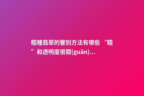 糯種翡翠的鑒別方法有哪些 “糯”和透明度很關(guān)鍵